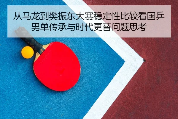 从马龙到樊振东大赛稳定性比较看国乒男单传承与时代更替问题思考