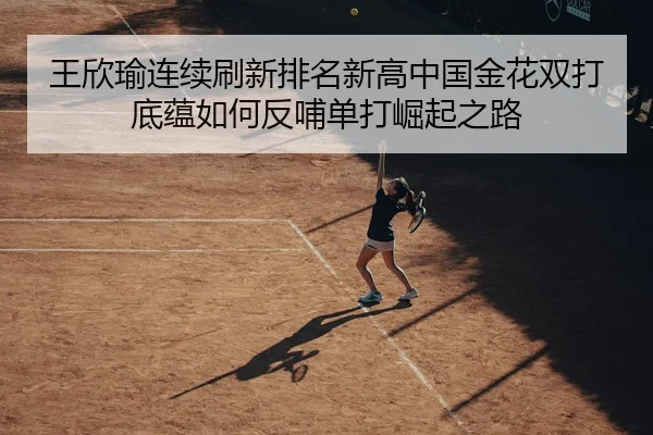 王欣瑜连续刷新排名新高中国金花双打底蕴如何反哺单打崛起之路