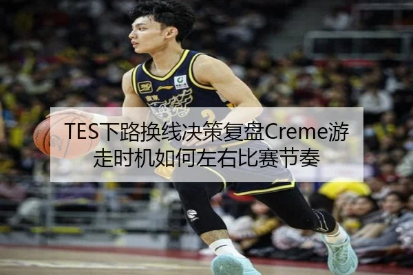 TES下路换线决策复盘Creme游走时机如何左右比赛节奏