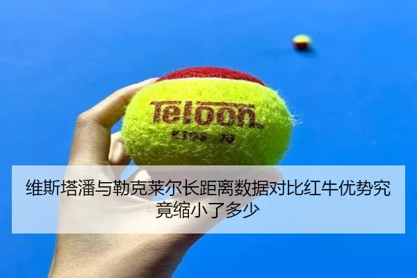维斯塔潘与勒克莱尔长距离数据对比红牛优势究竟缩小了多少（nangong sports）